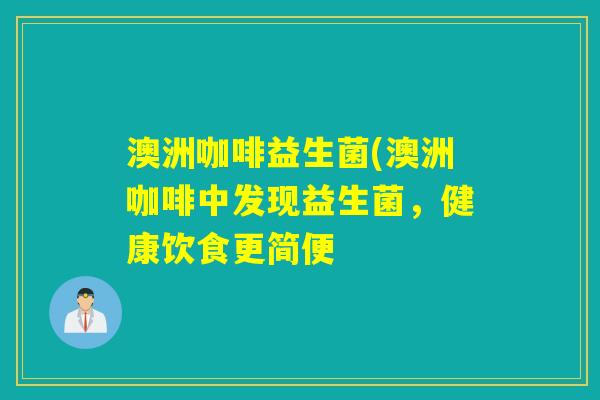 澳洲咖啡益生菌(澳洲咖啡中发现益生菌，健康饮食更简便
