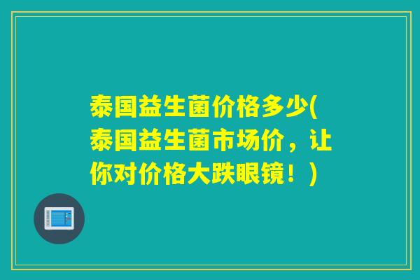 泰国益生菌价格多少(泰国益生菌市场价，让你对价格大跌眼镜！)