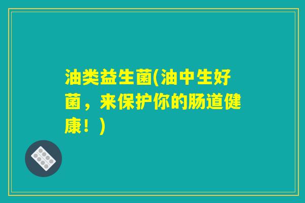 油类益生菌(油中生好菌，来保护你的肠道健康！)