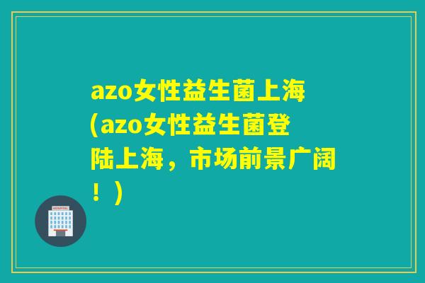 azo女性益生菌上海(azo女性益生菌登陆上海，市场前景广阔！)