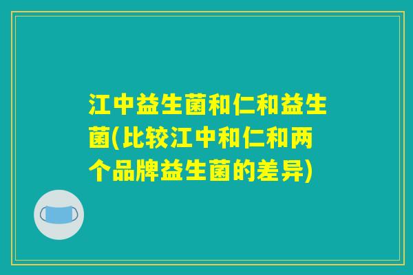 江中益生菌和仁和益生菌(比较江中和仁和两个品牌益生菌的差异)