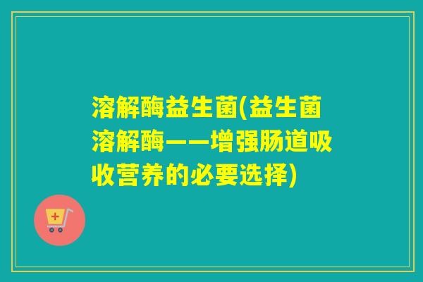 溶解酶益生菌(益生菌溶解酶——增强肠道吸收营养的必要选择)