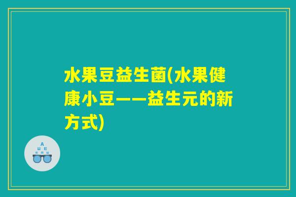 水果豆益生菌(水果健康小豆——益生元的新方式)