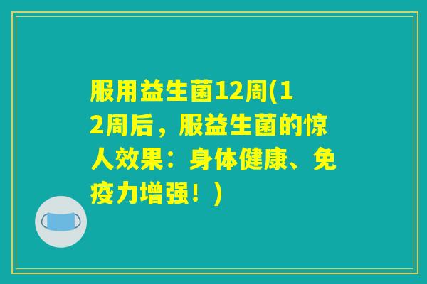 服用益生菌12周(12周后，服益生菌的惊人效果：身体健康、免疫力增强！)