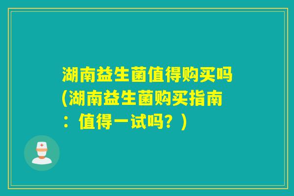 湖南益生菌值得购买吗(湖南益生菌购买指南：值得一试吗？)