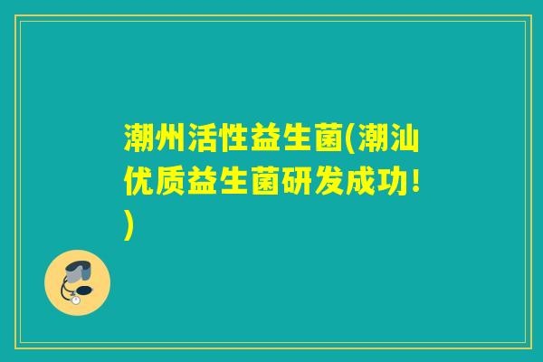 潮州活性益生菌(潮汕优质益生菌研发成功！)