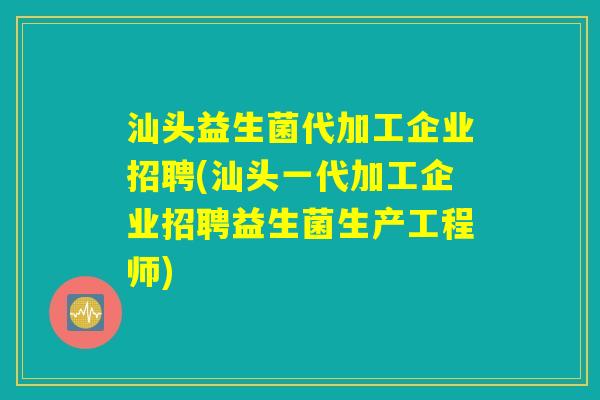 汕头益生菌代加工企业招聘(汕头一代加工企业招聘益生菌生产工程师)
