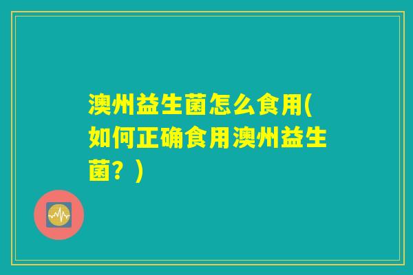 澳州益生菌怎么食用(如何正确食用澳州益生菌？)