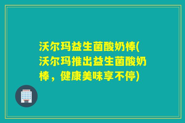 沃尔玛益生菌酸奶棒(沃尔玛推出益生菌酸奶棒，健康美味享不停)