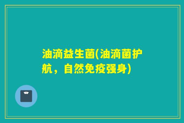 油滴益生菌(油滴菌护航，自然免疫强身)