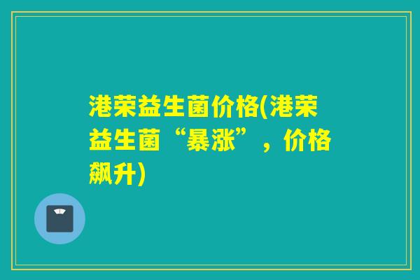 港荣益生菌价格(港荣益生菌“暴涨”，价格飙升)