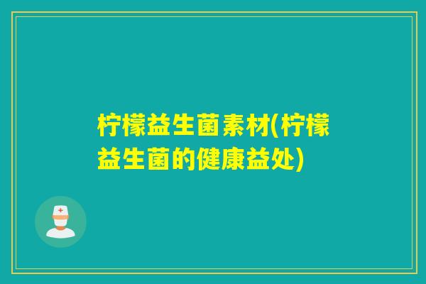 柠檬益生菌素材(柠檬益生菌的健康益处) 柠檬益生菌素材(柠檬益生菌的健康益处)