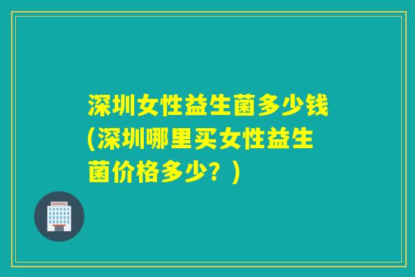 深圳女性益生菌多少钱(深圳哪里买女性益生菌价格多少？)