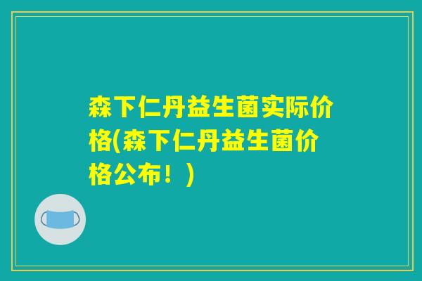 森下仁丹益生菌实际价格(森下仁丹益生菌价格公布！)