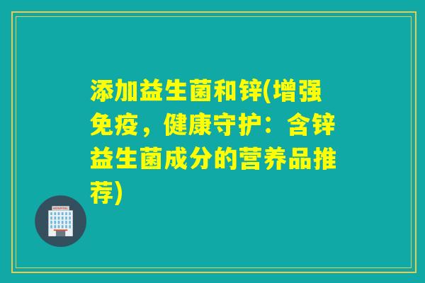 添加益生菌和锌(增强免疫，健康守护：含锌益生菌成分的营养品推荐)