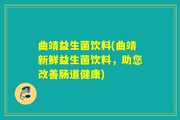 曲靖益生菌饮料(曲靖新鲜益生菌饮料，助您改善肠道健康)
