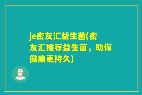 je密友汇益生菌(密友汇推荐益生菌,助你健康更持久) je密友汇益生菌(密友汇推荐益生菌,助你健康更持久)