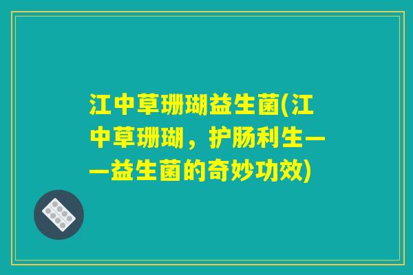 江中草珊瑚益生菌(江中草珊瑚，护肠利生——益生菌的奇妙功效)
