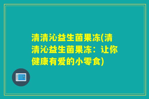 清清沁益生菌果冻(清清沁益生菌果冻：让你健康有爱的小零食)