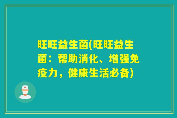 旺旺益生菌(旺旺益生菌：帮助消化、增强免疫力，健康生活必备)