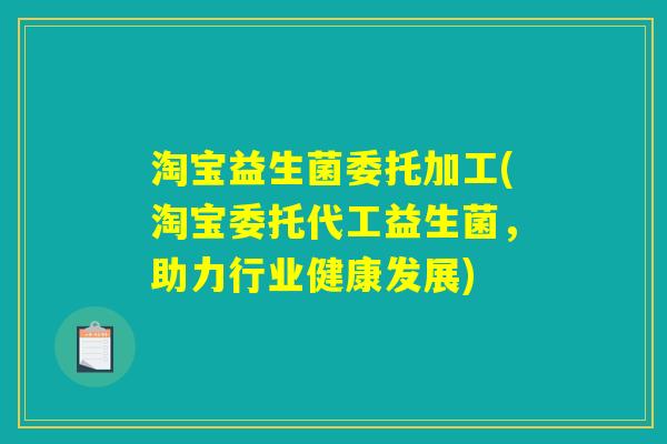 淘宝益生菌委托加工(淘宝委托代工益生菌，助力行业健康发展)