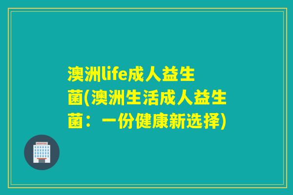 澳洲life成人益生菌(澳洲生活成人益生菌:一份健康新选择) 澳洲life成人益生菌(澳洲生活成人益生菌:一份健康新选择)