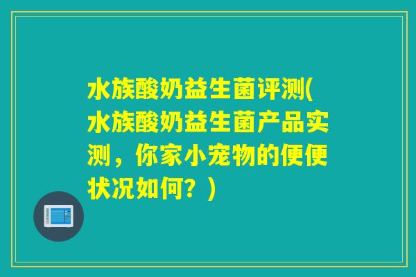 水族酸奶益生菌评测(水族酸奶益生菌产品实测，你家小宠物的便便状况如何？)