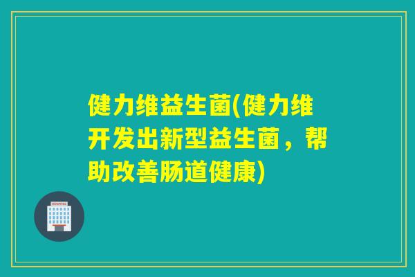 健力维益生菌(健力维开发出新型益生菌，帮助改善肠道健康)