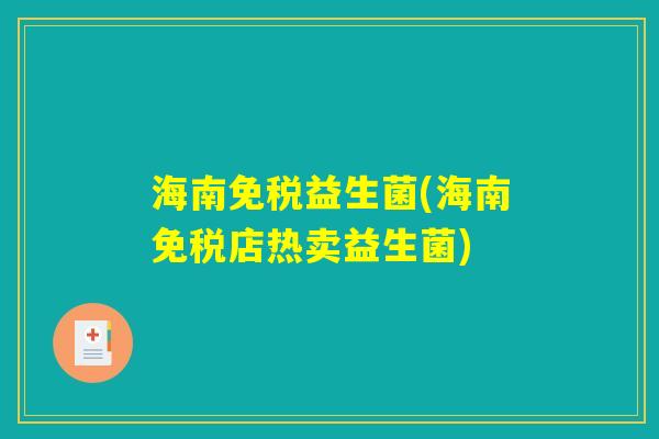 海南免税益生菌(海南免税店热卖益生菌)