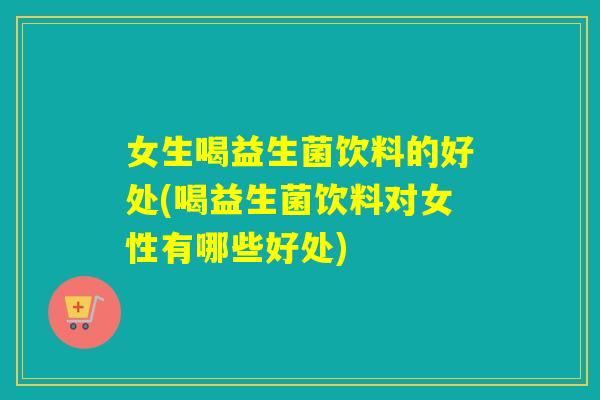 女生喝益生菌饮料的好处(喝益生菌饮料对女性有哪些好处) 女生喝益生菌饮料的好处(喝益生菌饮料对女性有哪些好处)