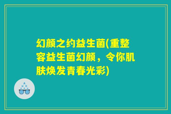 幻颜之约益生菌(重整容益生菌幻颜，令你肌肤焕发青春光彩)