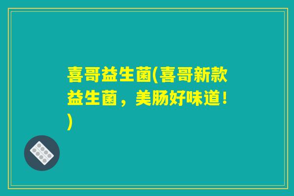 喜哥益生菌(喜哥新款益生菌，美肠好味道！)