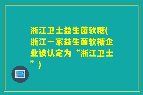 浙江卫士益生菌软糖(浙江一家益生菌软糖企业被认定为“浙江卫士”)