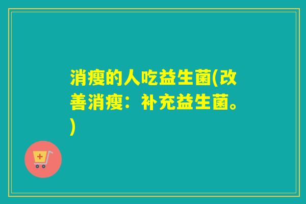 消瘦的人吃益生菌(改善消瘦:补充益生菌。) 消瘦的人吃益生菌(改善消瘦:补充益生菌。)