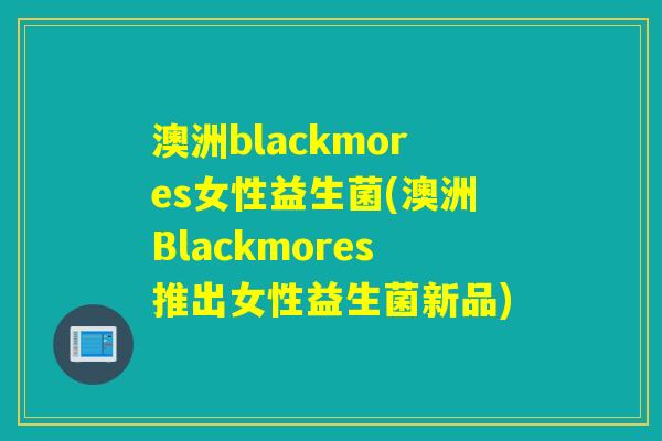 澳洲blackmores女性益生菌(澳洲Blackmores推出女性益生菌新品)