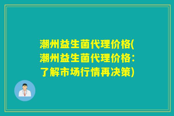 潮州益生菌代理价格(潮州益生菌代理价格：了解市场行情再决策)