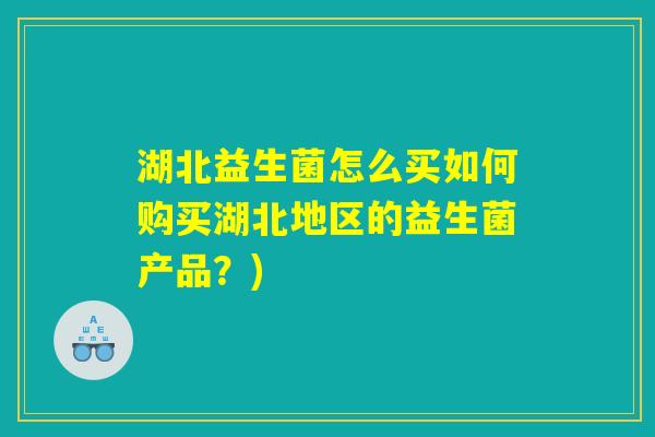 湖北益生菌怎么买如何购买湖北地区的益生菌产品?) 湖北益生菌怎么买如何购买湖北地区的益生菌产品?)