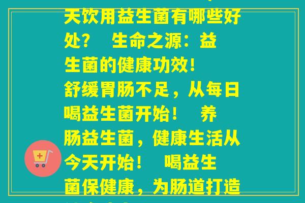 每天喝益生菌说说(每天饮用益生菌有哪些好处? 生命之源:益生菌的健康功效! 舒缓不足,从每日喝益生菌开始! 养肠益生菌,健康生活从今天开始! 喝益生菌保健康,为肠道打造健康状态!) 每天喝益生菌说说(每天饮用益生菌有哪些好处? 生命之源:益生菌的健康功效! 舒缓不足,从每日喝益生菌开始! 养肠益生菌,健康生活从今天开始! 喝益生菌保健康,为肠道打造健康状态!)