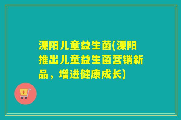 溧阳儿童益生菌(溧阳推出儿童益生菌营销新品，增进健康成长)