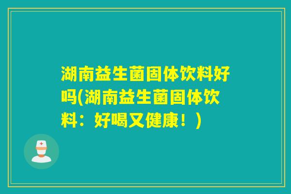 湖南益生菌固体饮料好吗(湖南益生菌固体饮料:好喝又健康!) 湖南益生菌固体饮料好吗(湖南益生菌固体饮料:好喝又健康!)