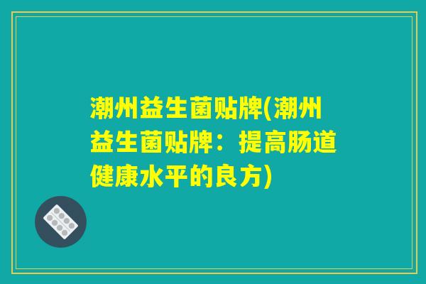 潮州益生菌贴牌(潮州益生菌贴牌：提高肠道健康水平的良方)