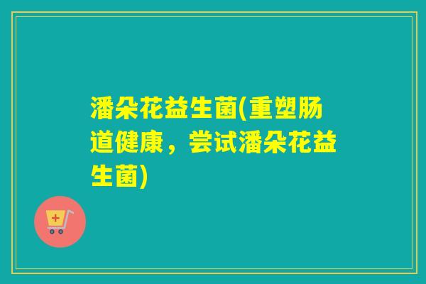潘朵花益生菌(重塑肠道健康，尝试潘朵花益生菌)