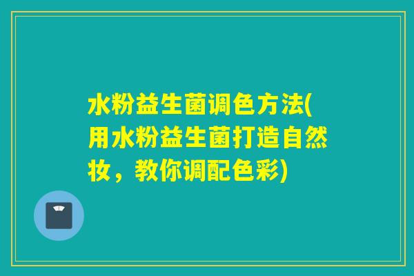 水粉益生菌调色方法(用水粉益生菌打造自然妆，教你调配色彩)