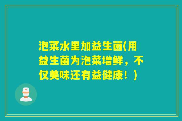 泡菜水里加益生菌(用益生菌为泡菜增鲜,不仅美味还有益健康!) 泡菜水里加益生菌(用益生菌为泡菜增鲜,不仅美味还有益健康!)