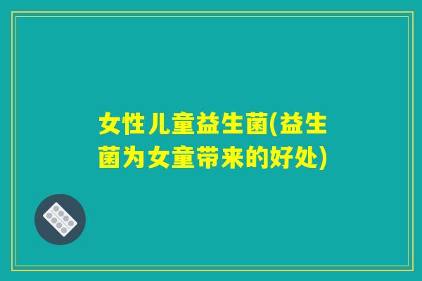 女性儿童益生菌(益生菌为女童带来的好处)