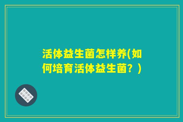 活体益生菌怎样养(如何培育活体益生菌？)