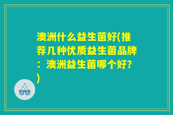 澳洲什么益生菌好(推荐几种优质益生菌品牌：澳洲益生菌哪个好？)
