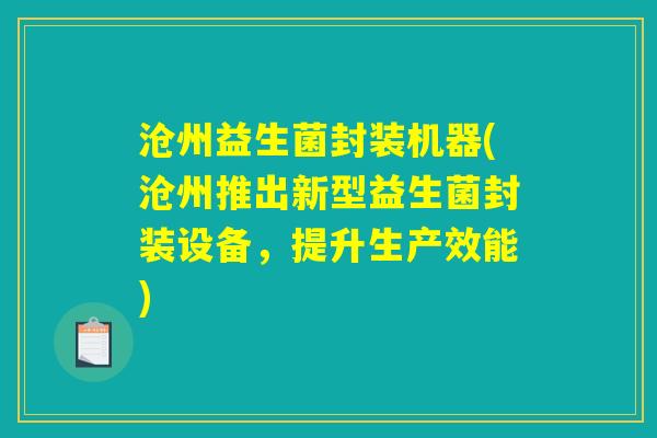 沧州益生菌封装机器(沧州推出新型益生菌封装设备,提升生产效能) 沧州益生菌封装机器(沧州推出新型益生菌封装设备,提升生产效能)