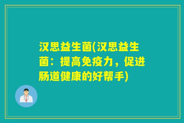 汉思益生菌(汉思益生菌:提高力,促进肠道健康的好帮手) 汉思益生菌(汉思益生菌:提高力,促进肠道健康的好帮手)