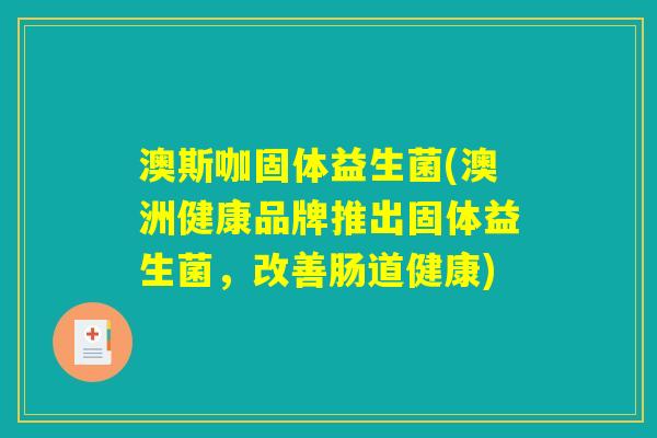 澳斯咖固体益生菌(澳洲健康品牌推出固体益生菌，改善肠道健康)